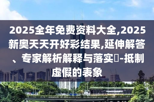 2025全年免費資料大全,2025新奧天天開好彩結(jié)果,延伸解答、專家解析解釋與落實?-抵制虛假的表象