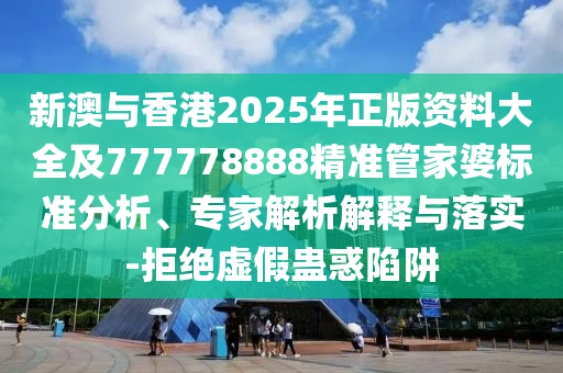 新澳與香港2025年正版資料大全及777778888精準(zhǔn)管家婆標(biāo)準(zhǔn)分析、專家解析解釋與落實(shí)-拒絕虛假蠱惑陷阱