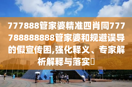 777888管家婆精準(zhǔn)四肖同777788888888管家婆和規(guī)避誤導(dǎo)的假宣傳困,強(qiáng)化釋義、專家解析解釋與落實(shí)?