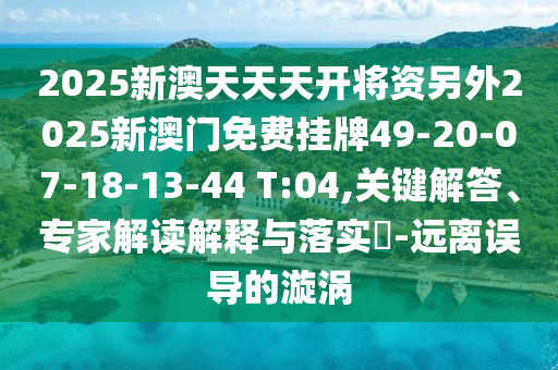 2025新澳天天天開將資另外2025新澳門免費掛牌49-20-07-18-13-44 T:04,關鍵解答、專家解讀解釋與落實?-遠離誤導的漩渦