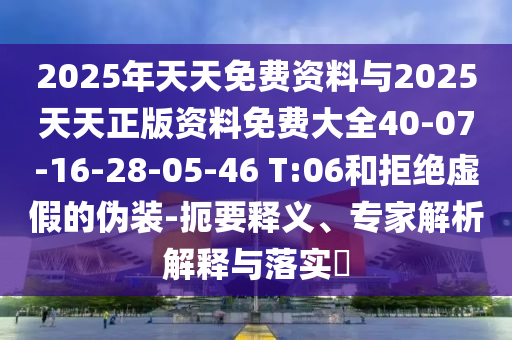 2025年天天免費(fèi)資料與2025天天正版資料免費(fèi)大全40-07-16-28-05-46 T:06和拒絕虛假的偽裝-扼要釋義、專家解析解釋與落實(shí)?
