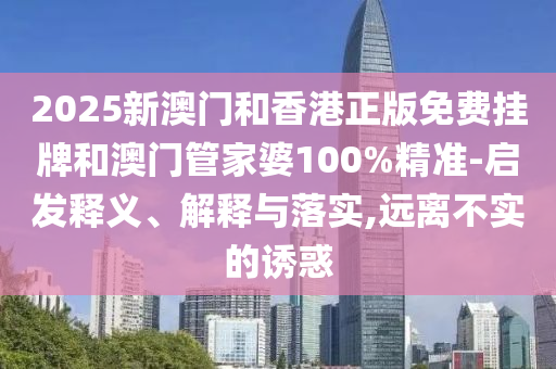 2025新澳門和香港正版免費掛牌和澳門管家婆100%精準(zhǔn)-啟發(fā)釋義、解釋與落實,遠(yuǎn)離不實的誘惑