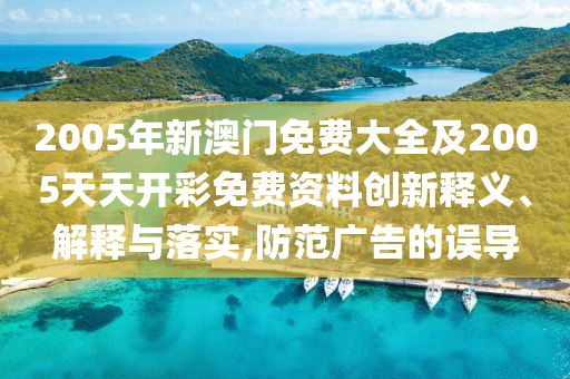 2005年新澳門免費大全及2005天天開彩免費資料創(chuàng)新釋義、解釋與落實,防范廣告的誤導(dǎo)