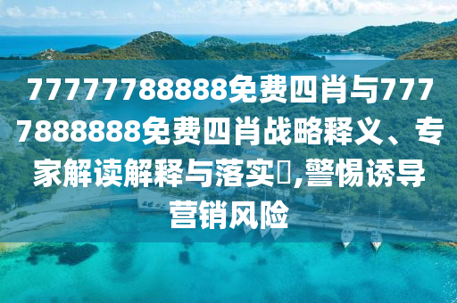 77777788888免費(fèi)四肖與7777888888免費(fèi)四肖戰(zhàn)略釋義、專家解讀解釋與落實(shí)?,警惕誘導(dǎo)營銷風(fēng)險(xiǎn)