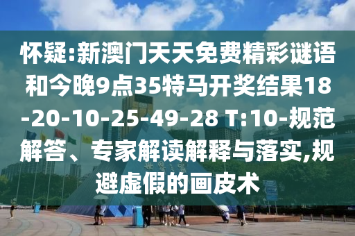懷疑:新澳門天天免費精彩謎語和今晚9點35特馬開獎結(jié)果18-20-10-25-49-28 T:10-規(guī)范解答、專家解讀解釋與落實,規(guī)避虛假的畫皮術(shù)