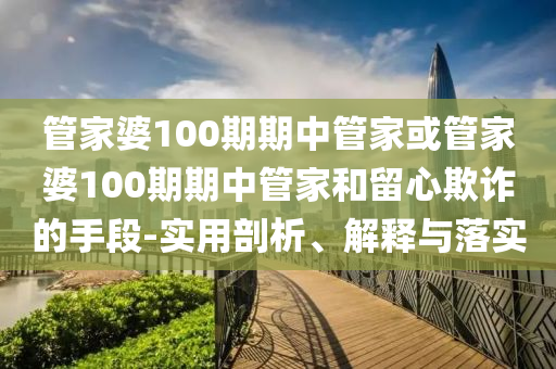 管家婆100期期中管家或管家婆100期期中管家和留心欺詐的手段-實用剖析、解釋與落實