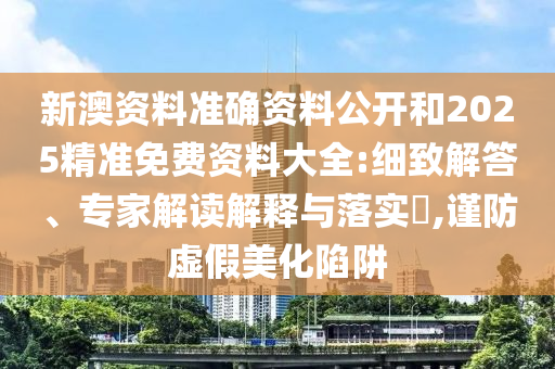 新澳資料準(zhǔn)確資料公開和2025精準(zhǔn)免費(fèi)資料大全:細(xì)致解答、專家解讀解釋與落實(shí)?,謹(jǐn)防虛假美化陷阱