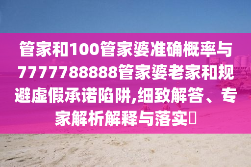管家和100管家婆準確概率與7777788888管家婆老家和規(guī)避虛假承諾陷阱,細致解答、專家解析解釋與落實?