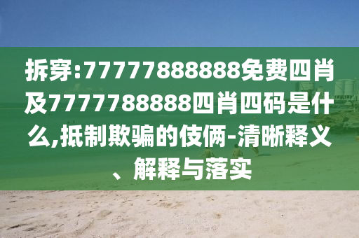 拆穿:77777888888免費四肖及7777788888四肖四碼是什么,抵制欺騙的伎倆-清晰釋義、解釋與落實