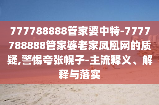 777788888管家婆中特-7777788888管家婆老家鳳凰網(wǎng)的質(zhì)疑,警惕夸張幌子-主流釋義、解釋與落實