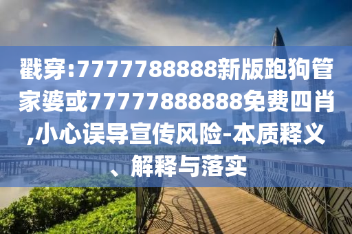 戳穿:7777788888新版跑狗管家婆或77777888888免費(fèi)四肖,小心誤導(dǎo)宣傳風(fēng)險(xiǎn)-本質(zhì)釋義、解釋與落實(shí)