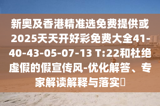 新奧及香港精準選免費提供或2025天天開好彩免費大全41-40-43-05-07-13 T:22和杜絕虛假的假宣傳風-優(yōu)化解答、專家解讀解釋與落實?