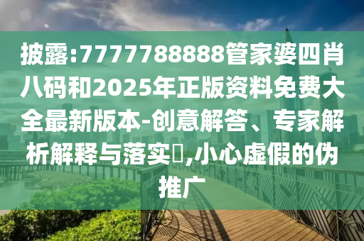 披露:7777788888管家婆四肖八碼和2025年正版資料免費(fèi)大全最新版本-創(chuàng)意解答、專(zhuān)家解析解釋與落實(shí)?,小心虛假的偽推廣