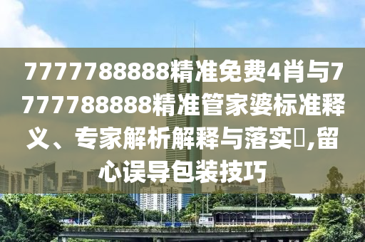7777788888精準(zhǔn)免費(fèi)4肖與7777788888精準(zhǔn)管家婆標(biāo)準(zhǔn)釋義、專家解析解釋與落實(shí)?,留心誤導(dǎo)包裝技巧