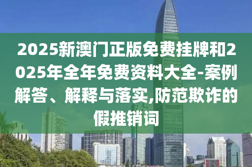 2025新澳門正版免費(fèi)掛牌和2025年全年免費(fèi)資料大全-案例解答、解釋與落實(shí),防范欺詐的假推銷詞