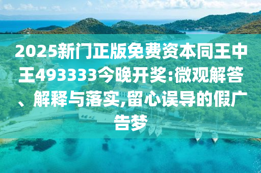 2025新門正版免費(fèi)資本同王中王493333今晚開獎(jiǎng):微觀解答、解釋與落實(shí),留心誤導(dǎo)的假?gòu)V告夢(mèng)