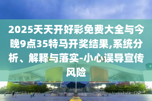 2025天天開好彩免費(fèi)大全與今晚9點(diǎn)35特馬開獎(jiǎng)結(jié)果,系統(tǒng)分析、解釋與落實(shí)-小心誤導(dǎo)宣傳風(fēng)險(xiǎn)