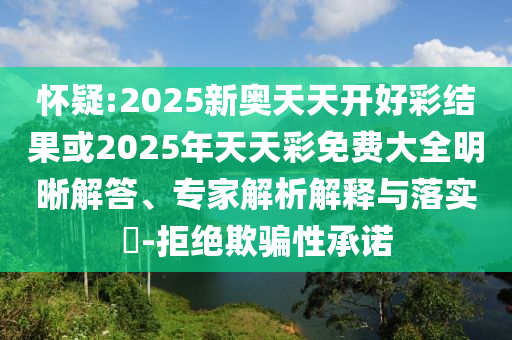 懷疑:2025新奧天天開好彩結(jié)果或2025年天天彩免費(fèi)大全明晰解答、專家解析解釋與落實(shí)?-拒絕欺騙性承諾
