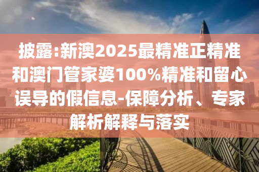 披露:新澳2025最精準正精準和澳門管家婆100%精準和留心誤導(dǎo)的假信息-保障分析、專家解析解釋與落實