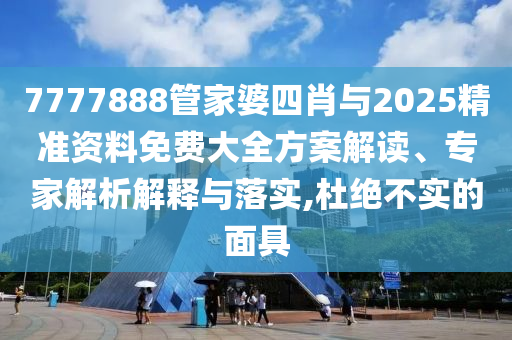 7777888管家婆四肖與2025精準資料免費大全方案解讀、專家解析解釋與落實,杜絕不實的面具