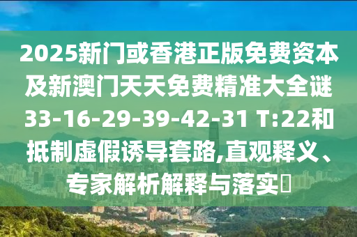 2025新門或香港正版免費(fèi)資本及新澳門天天免費(fèi)精準(zhǔn)大全謎33-16-29-39-42-31 T:22和抵制虛假誘導(dǎo)套路,直觀釋義、專家解析解釋與落實?