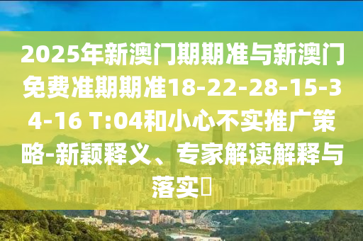 2025年新澳門期期準(zhǔn)與新澳門免費準(zhǔn)期期準(zhǔn)18-22-28-15-34-16 T:04和小心不實推廣策略-新穎釋義、專家解讀解釋與落實?