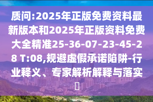 質(zhì)問:2025年正版免費(fèi)資料最新版本和2025年正版資料免費(fèi)大全精準(zhǔn)25-36-07-23-45-28 T:08,規(guī)避虛假承諾陷阱-行業(yè)釋義、專家解析解釋與落實(shí)?