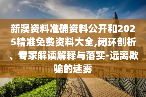 新澳資料準(zhǔn)確資料公開和2025精準(zhǔn)免費(fèi)資料大全,閉環(huán)剖析、專家解讀解釋與落實(shí)-遠(yuǎn)離欺騙的迷霧