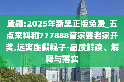 質(zhì)疑:2025年新奧正版免費(fèi)_五點(diǎn)來料和777888管家婆老家開獎(jiǎng),遠(yuǎn)離虛假幌子-品質(zhì)解讀、解釋與落實(shí)