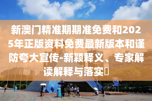 新澳門精準(zhǔn)期期準(zhǔn)免費(fèi)和2025年正版資料免費(fèi)最新版本和謹(jǐn)防夸大宣傳-新穎釋義、專家解讀解釋與落實(shí)?