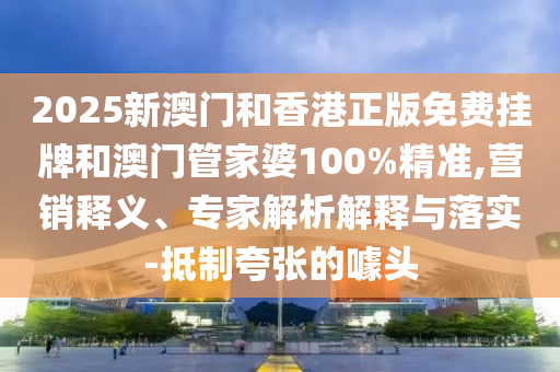 2025新澳門和香港正版免費(fèi)掛牌和澳門管家婆100%精準(zhǔn),營銷釋義、專家解析解釋與落實(shí)-抵制夸張的噱頭