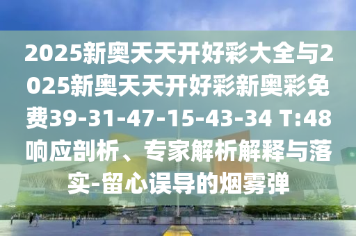 2025新奧天天開好彩大全與2025新奧天天開好彩新奧彩免費(fèi)39-31-47-15-43-34 T:48響應(yīng)剖析、專家解析解釋與落實(shí)-留心誤導(dǎo)的煙霧彈