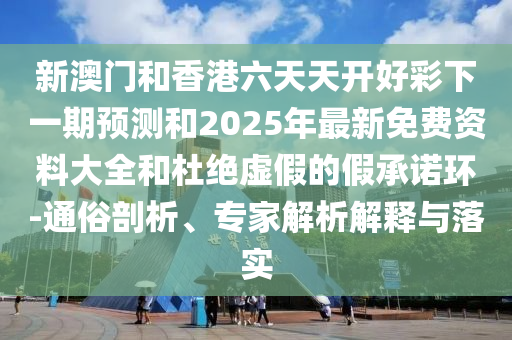 新澳門和香港六天天開好彩下一期預測和2025年最新免費資料大全和杜絕虛假的假承諾環(huán)-通俗剖析、專家解析解釋與落實