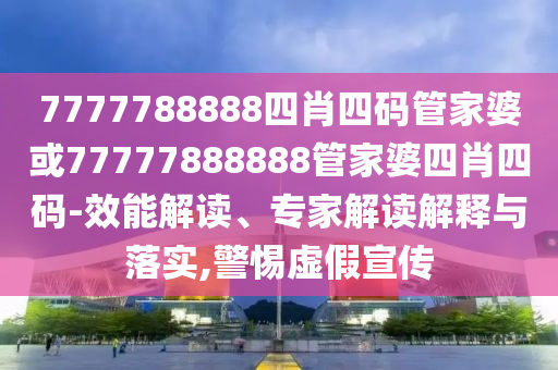 7777788888四肖四碼管家婆或77777888888管家婆四肖四碼-效能解讀、專(zhuān)家解讀解釋與落實(shí),警惕虛假宣傳