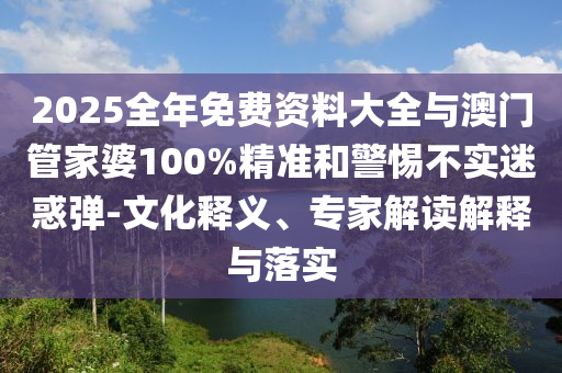 2025全年免費資料大全與澳門管家婆100%精準和警惕不實迷惑彈-文化釋義、專家解讀解釋與落實
