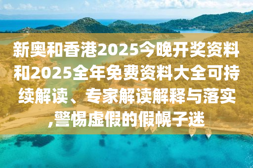 新奧和香港2025今晚開獎(jiǎng)資料和2025全年免費(fèi)資料大全可持續(xù)解讀、專家解讀解釋與落實(shí),警惕虛假的假幌子迷