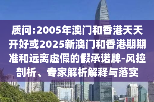 質(zhì)問:2005年澳門和香港天天開好或2025新澳門和香港期期準(zhǔn)和遠(yuǎn)離虛假的假承諾牌-風(fēng)控剖析、專家解析解釋與落實(shí)