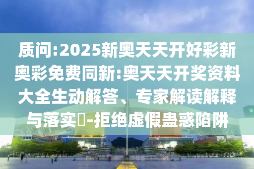 質(zhì)問:2025新奧天天開好彩新奧彩免費(fèi)同新:奧天天開獎資料大全生動解答、專家解讀解釋與落實(shí)?-拒絕虛假蠱惑陷阱