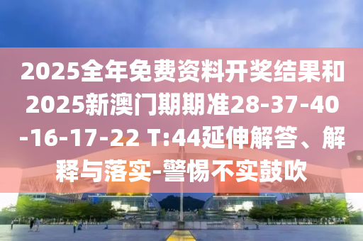 2025全年免費(fèi)資料開獎(jiǎng)結(jié)果和2025新澳門期期準(zhǔn)28-37-40-16-17-22 T:44延伸解答、解釋與落實(shí)-警惕不實(shí)鼓吹