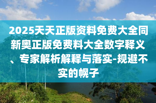 2025天天正版資料免費(fèi)大全同新奧正版免費(fèi)料大全數(shù)字釋義、專家解析解釋與落實(shí)-規(guī)避不實(shí)的幌子