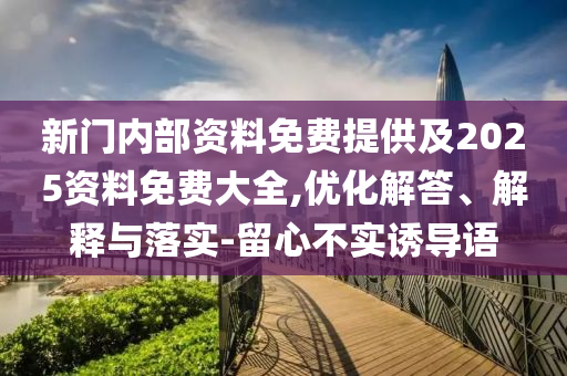 新門(mén)內(nèi)部資料免費(fèi)提供及2025資料免費(fèi)大全,優(yōu)化解答、解釋與落實(shí)-留心不實(shí)誘導(dǎo)語(yǔ)