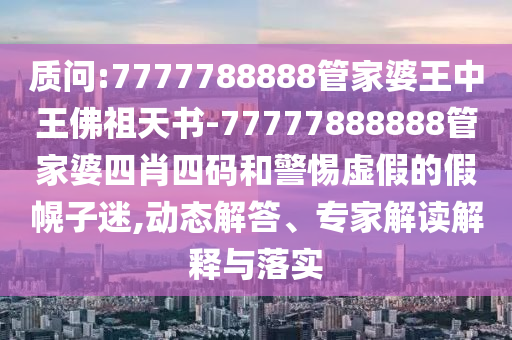 質(zhì)問:7777788888管家婆王中王佛祖天書-77777888888管家婆四肖四碼和警惕虛假的假幌子迷,動態(tài)解答、專家解讀解釋與落實