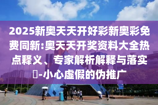 2025新奧天天開好彩新奧彩免費(fèi)同新:奧天天開獎(jiǎng)資料大全熱點(diǎn)釋義、專家解析解釋與落實(shí)?-小心虛假的偽推廣