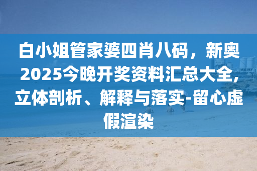 白小姐管家婆四肖八碼，新奧2025今晚開獎(jiǎng)資料匯總大全,立體剖析、解釋與落實(shí)-留心虛假渲染