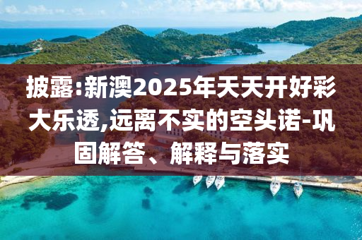 披露:新澳2025年天天開好彩大樂透,遠(yuǎn)離不實(shí)的空頭諾-鞏固解答、解釋與落實(shí)