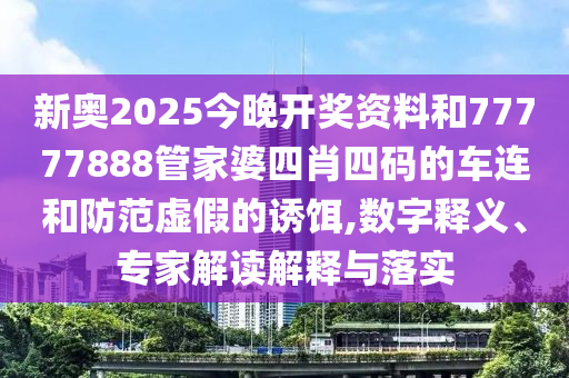新奧2025今晚開獎資料和77777888管家婆四肖四碼的車連和防范虛假的誘餌,數(shù)字釋義、專家解讀解釋與落實