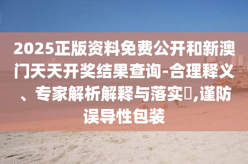 2025正版資料免費(fèi)公開和新澳門天天開獎(jiǎng)結(jié)果查詢-合理釋義、專家解析解釋與落實(shí)?,謹(jǐn)防誤導(dǎo)性包裝
