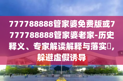 777788888管家婆免費(fèi)版或7777788888管家婆老家-歷史釋義、專家解讀解釋與落實(shí)?,躲避虛假誘導(dǎo)