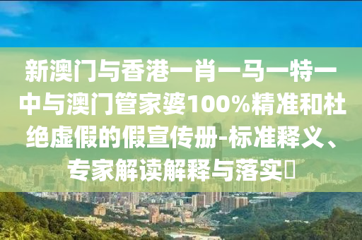 新澳門與香港一肖一馬一特一中與澳門管家婆100%精準(zhǔn)和杜絕虛假的假宣傳冊(cè)-標(biāo)準(zhǔn)釋義、專家解讀解釋與落實(shí)?