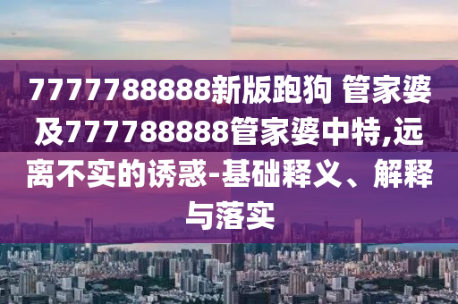 7777788888新版跑狗 管家婆及777788888管家婆中特,遠(yuǎn)離不實(shí)的誘惑-基礎(chǔ)釋義、解釋與落實(shí)